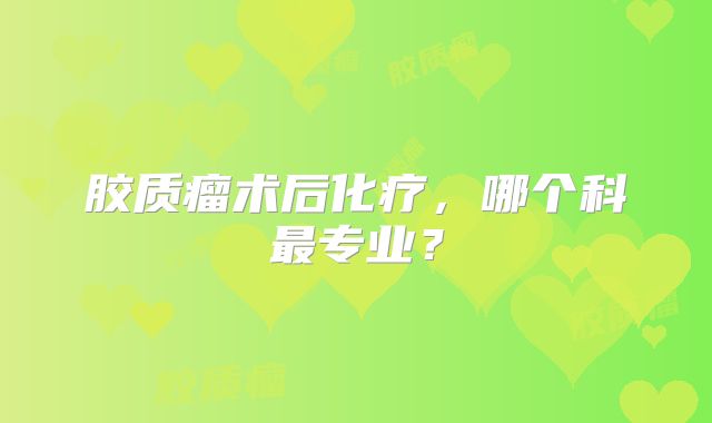 胶质瘤术后化疗，哪个科最专业？