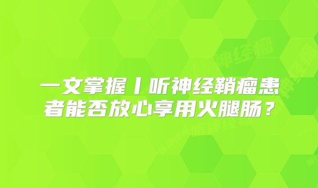一文掌握丨听神经鞘瘤患者能否放心享用火腿肠？