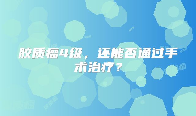 胶质瘤4级，还能否通过手术治疗？