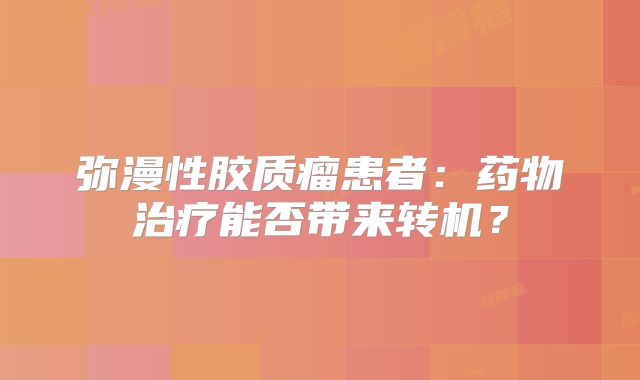 弥漫性胶质瘤患者：药物治疗能否带来转机？