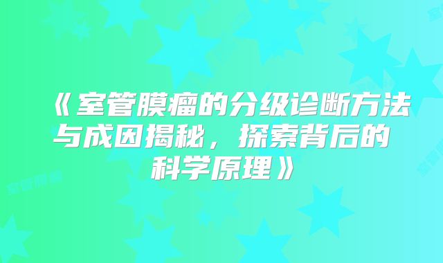 《室管膜瘤的分级诊断方法与成因揭秘，探索背后的科学原理》