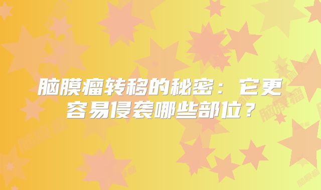 脑膜瘤转移的秘密：它更容易侵袭哪些部位？