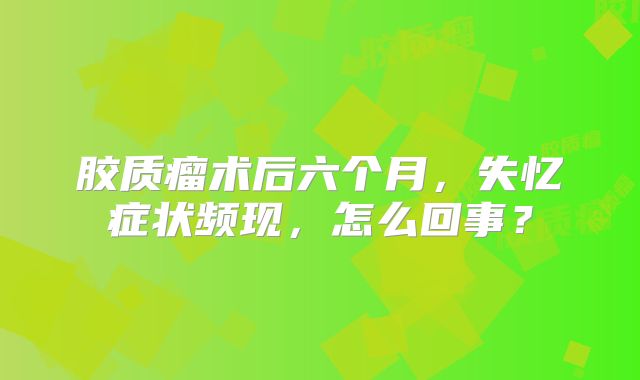 胶质瘤术后六个月，失忆症状频现，怎么回事？
