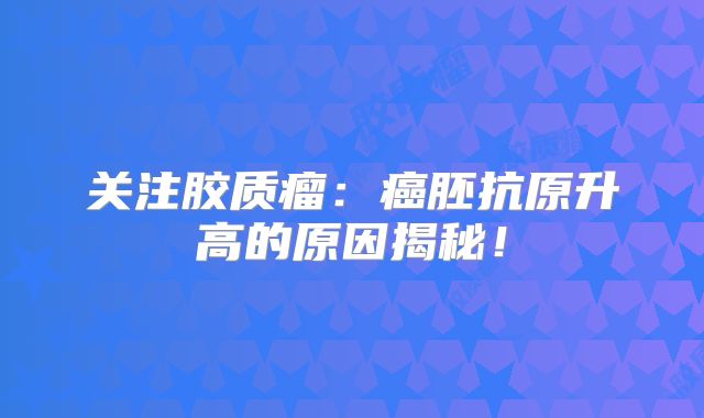 关注胶质瘤：癌胚抗原升高的原因揭秘！