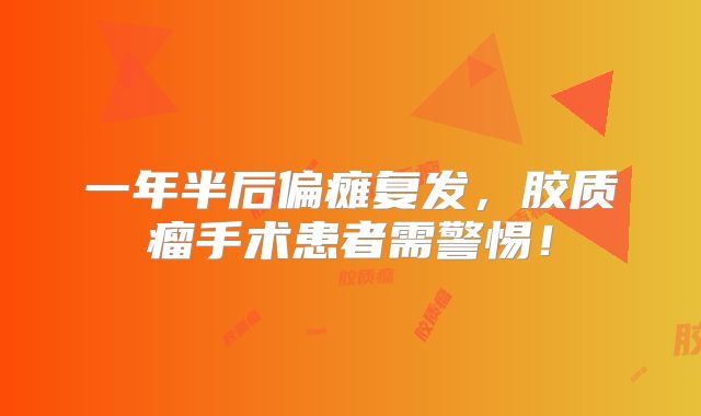 一年半后偏瘫复发，胶质瘤手术患者需警惕！