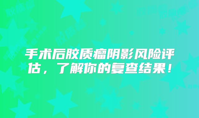手术后胶质瘤阴影风险评估，了解你的复查结果！