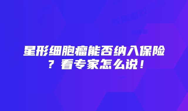星形细胞瘤能否纳入保险？看专家怎么说！