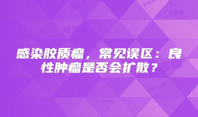 感染胶质瘤，常见误区：良性肿瘤是否会扩散？