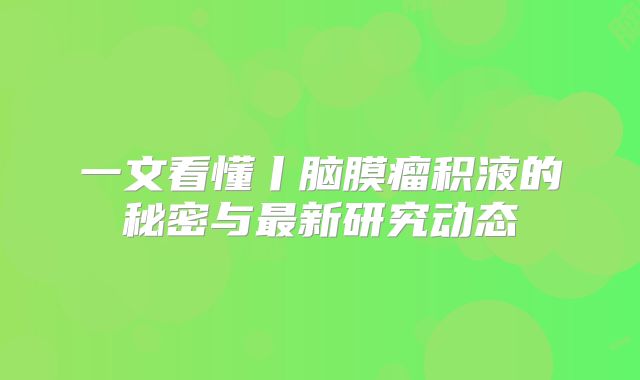 一文看懂丨脑膜瘤积液的秘密与最新研究动态