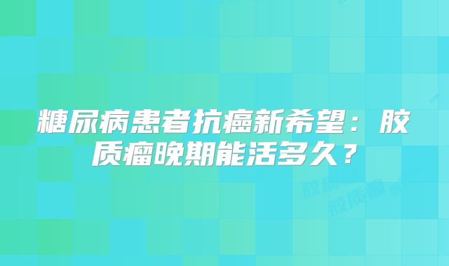 糖尿病患者抗癌新希望：胶质瘤晚期能活多久？