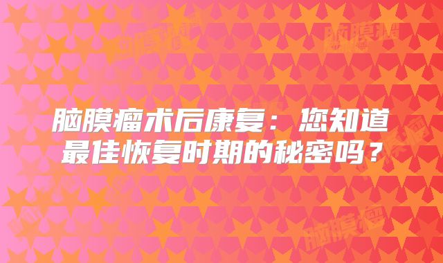 脑膜瘤术后康复：您知道最佳恢复时期的秘密吗？
