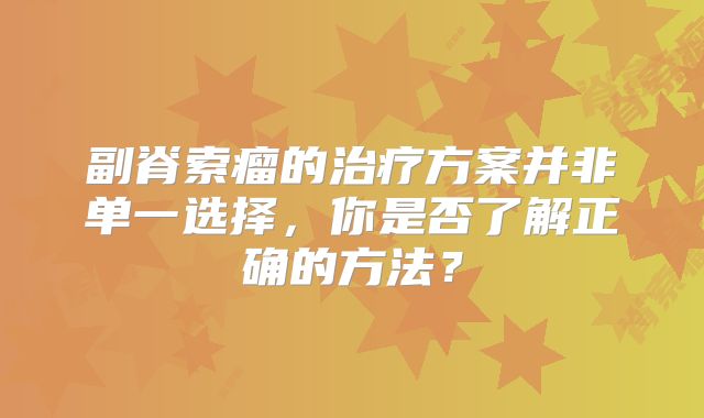 副脊索瘤的治疗方案并非单一选择，你是否了解正确的方法？