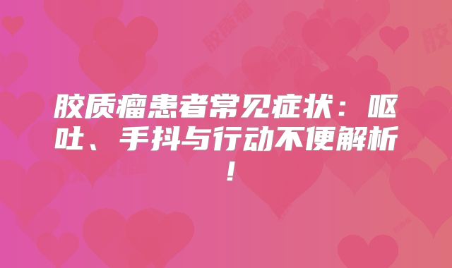 胶质瘤患者常见症状：呕吐、手抖与行动不便解析！