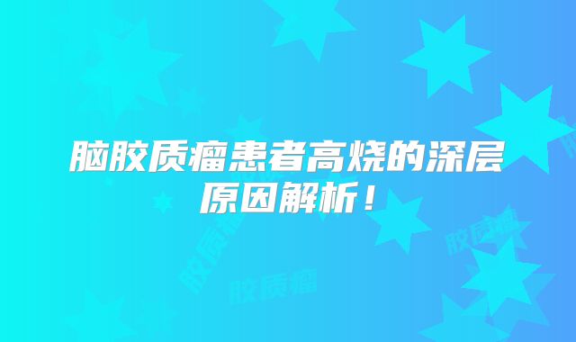 脑胶质瘤患者高烧的深层原因解析！