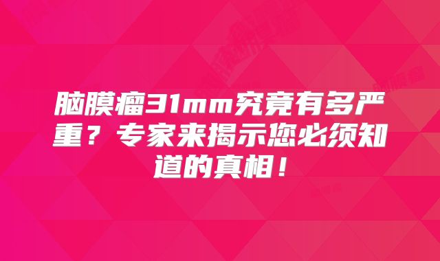 脑膜瘤31mm究竟有多严重？专家来揭示您必须知道的真相！