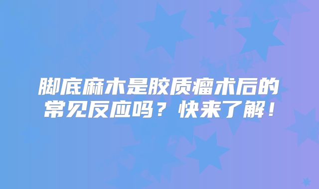 脚底麻木是胶质瘤术后的常见反应吗？快来了解！