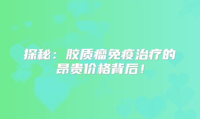 探秘：胶质瘤免疫治疗的昂贵价格背后！