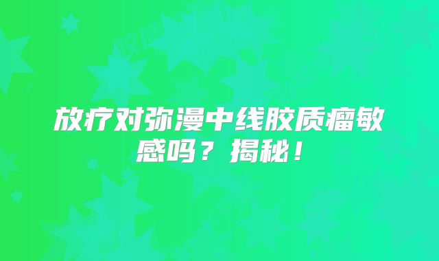 放疗对弥漫中线胶质瘤敏感吗？揭秘！