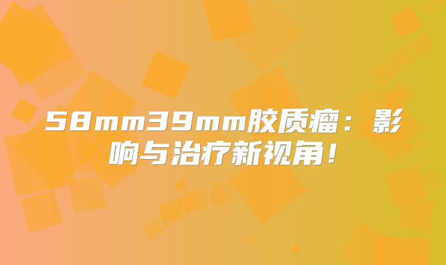 58mm39mm胶质瘤：影响与治疗新视角！