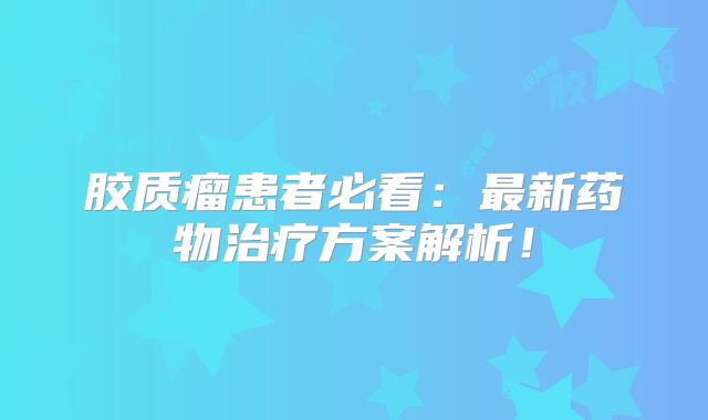 胶质瘤患者必看：最新药物治疗方案解析！