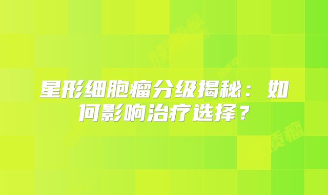 星形细胞瘤分级揭秘：如何影响治疗选择？