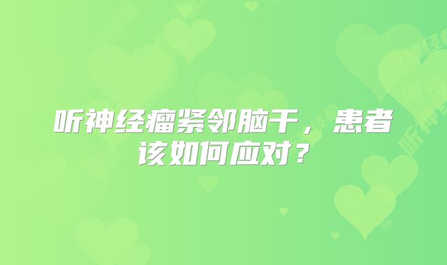 听神经瘤紧邻脑干，患者该如何应对？