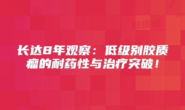 长达8年观察：低级别胶质瘤的耐药性与治疗突破！