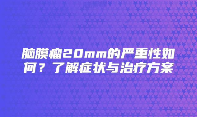 脑膜瘤20mm的严重性如何？了解症状与治疗方案