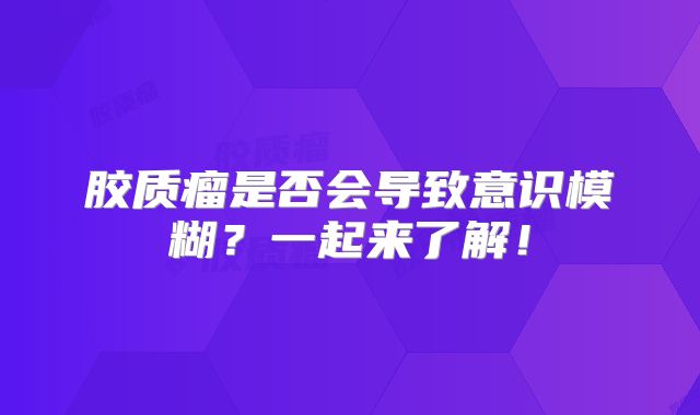 胶质瘤是否会导致意识模糊？一起来了解！
