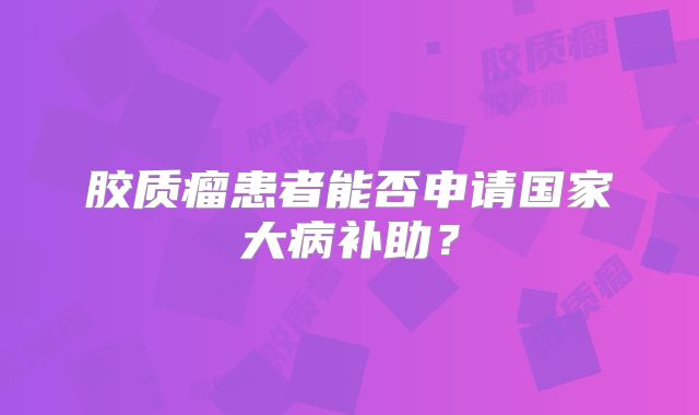 胶质瘤患者能否申请国家大病补助？