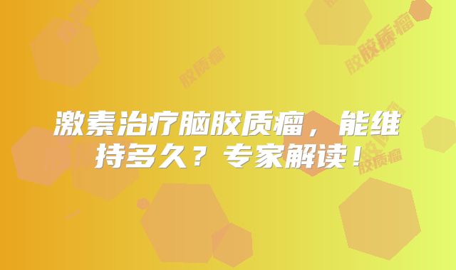 激素治疗脑胶质瘤，能维持多久？专家解读！