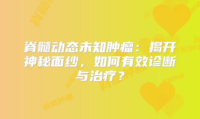 脊髓动态未知肿瘤：揭开神秘面纱，如何有效诊断与治疗？