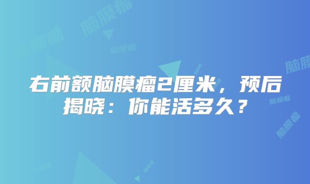 右前额脑膜瘤2厘米，预后揭晓：你能活多久？
