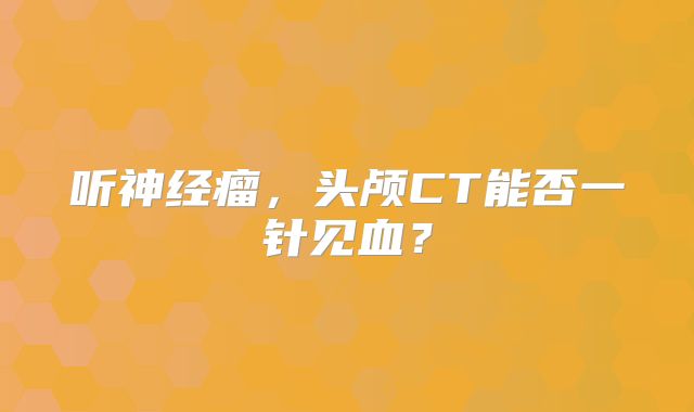 听神经瘤，头颅CT能否一针见血？
