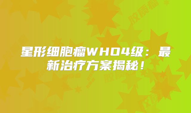 星形细胞瘤WHO4级：最新治疗方案揭秘！
