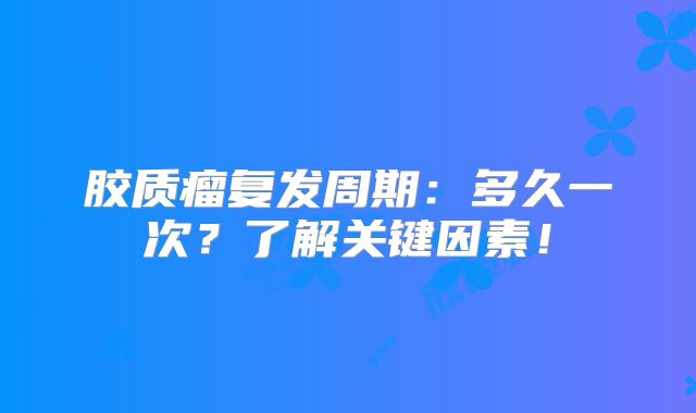 胶质瘤复发周期：多久一次？了解关键因素！