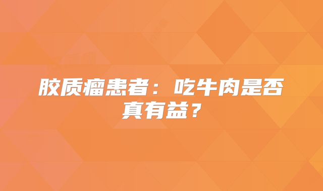胶质瘤患者：吃牛肉是否真有益？