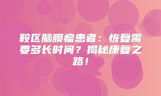 鞍区脑膜瘤患者：恢复需要多长时间？揭秘康复之路！