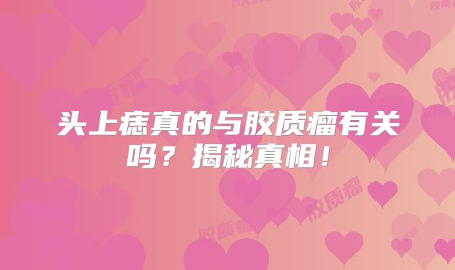 头上痣真的与胶质瘤有关吗？揭秘真相！
