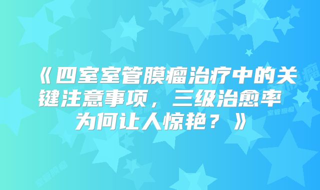 《四室室管膜瘤治疗中的关键注意事项，三级治愈率为何让人惊艳？》