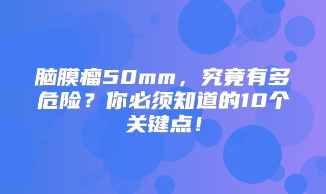 脑膜瘤50mm，究竟有多危险？你必须知道的10个关键点！