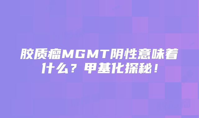 胶质瘤MGMT阴性意味着什么？甲基化探秘！