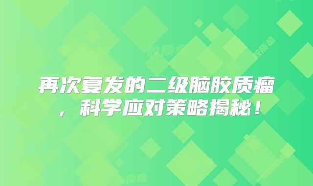 再次复发的二级脑胶质瘤，科学应对策略揭秘！