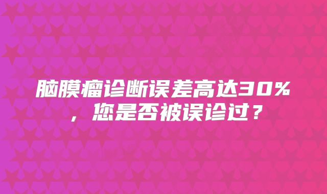脑膜瘤诊断误差高达30%，您是否被误诊过？