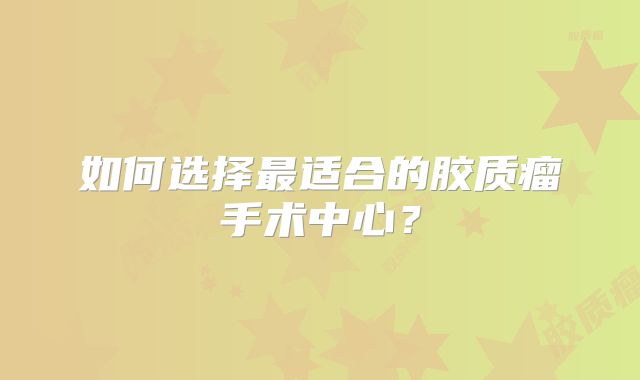 如何选择最适合的胶质瘤手术中心？