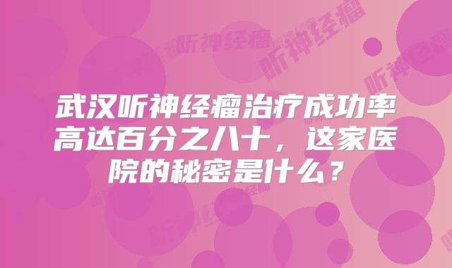武汉听神经瘤治疗成功率高达百分之八十，这家医院的秘密是什么？