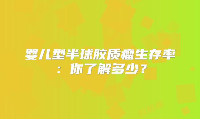 婴儿型半球胶质瘤生存率：你了解多少？