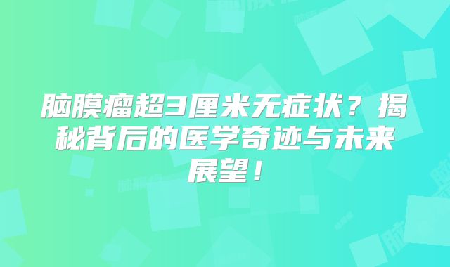 脑膜瘤超3厘米无症状？揭秘背后的医学奇迹与未来展望！