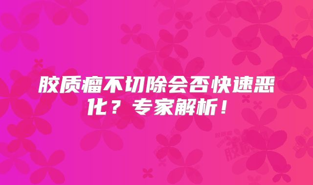 胶质瘤不切除会否快速恶化？专家解析！
