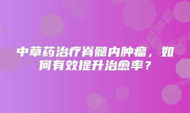 中草药治疗脊髓内肿瘤，如何有效提升治愈率？